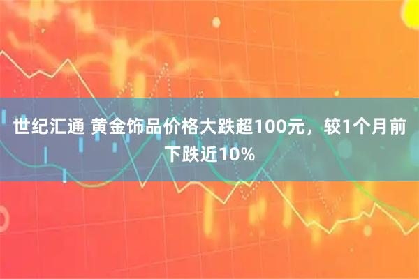 世纪汇通 黄金饰品价格大跌超100元，较1个月前下跌近10%