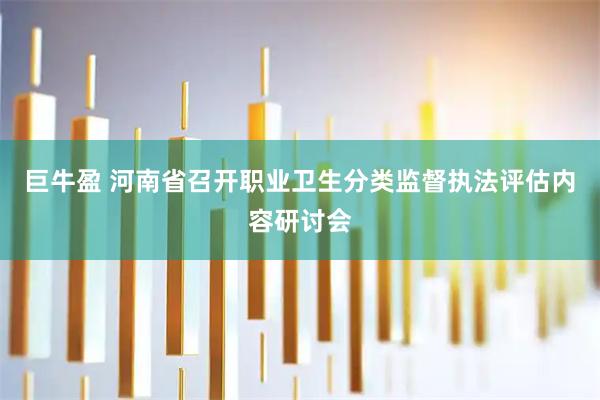 巨牛盈 河南省召开职业卫生分类监督执法评估内容研讨会
