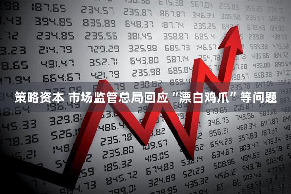 策略资本 市场监管总局回应“漂白鸡爪”等问题
