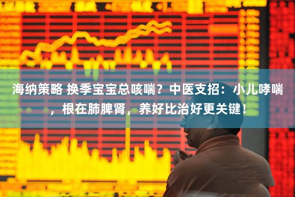海纳策略 换季宝宝总咳喘？中医支招：小儿哮喘，根在肺脾肾，养好比治好更关键！