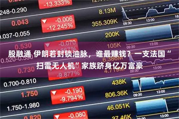 股融通 伊朗若封锁油脉，谁最赚钱？一支法国“扫雷无人机”家族跻身亿万富豪