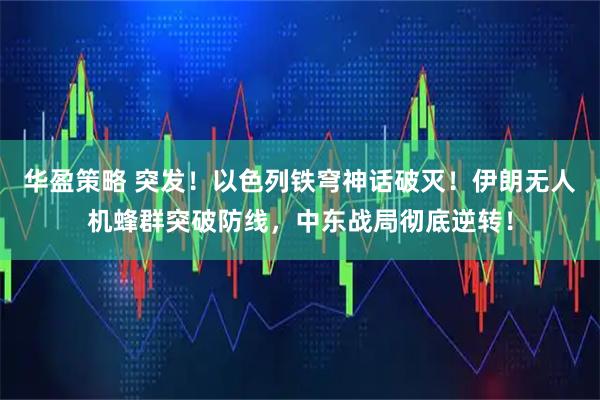 华盈策略 突发！以色列铁穹神话破灭！伊朗无人机蜂群突破防线，中东战局彻底逆转！