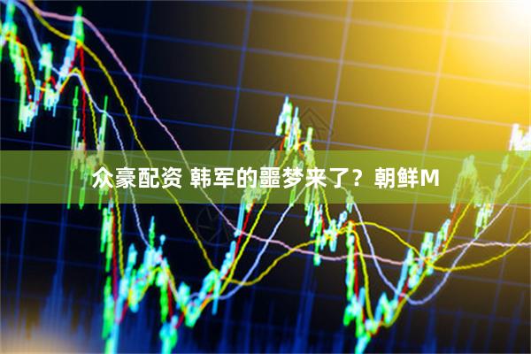 众豪配资 韩军的噩梦来了?朝鲜M