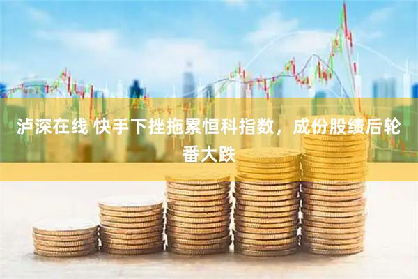 泸深在线 快手下挫拖累恒科指数，成份股绩后轮番大跌