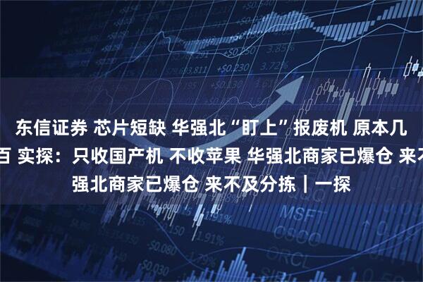 东信证券 芯片短缺 华强北“盯上”报废机 原本几十块 现在两三百 实探:只收国产机 不收苹果 华强北商家已爆仓 来不及分拣|一探
