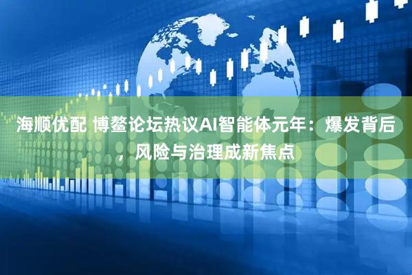 海顺优配 博鳌论坛热议AI智能体元年：爆发背后，风险与治理成新焦点