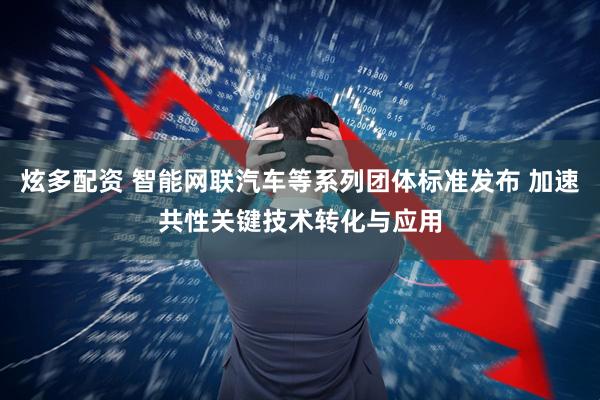 炫多配资 智能网联汽车等系列团体标准发布 加速共性关键技术转化与应用