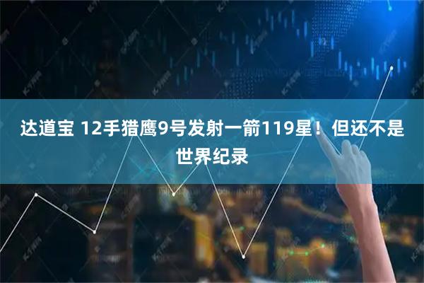 达道宝 12手猎鹰9号发射一箭119星！但还不是世界纪录