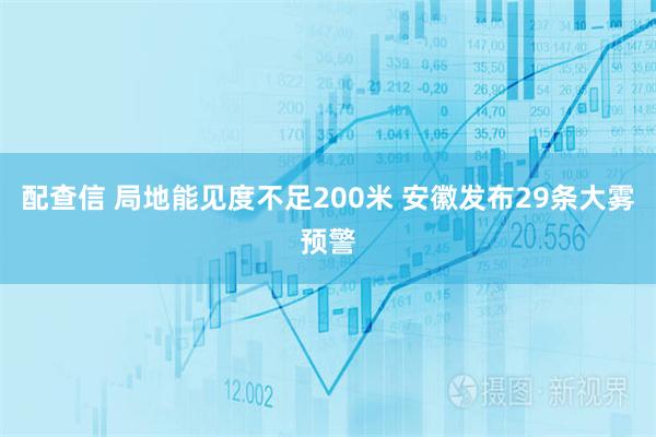 配查信 局地能见度不足200米 安徽发布29条大雾预警
