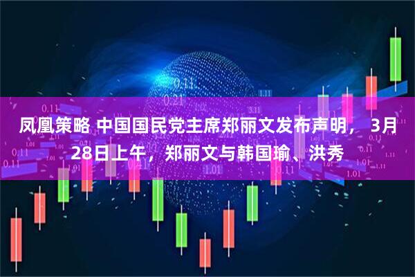 凤凰策略 中国国民党主席郑丽文发布声明， 3月28日上午，郑丽文与韩国瑜、洪秀