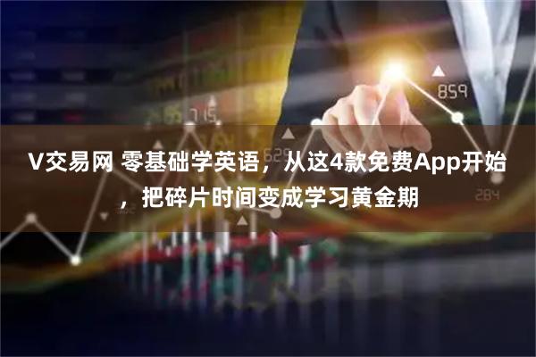 V交易网 零基础学英语，从这4款免费App开始，把碎片时间变成学习黄金期