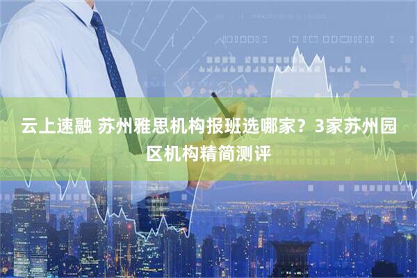 云上速融 苏州雅思机构报班选哪家？3家苏州园区机构精简测评
