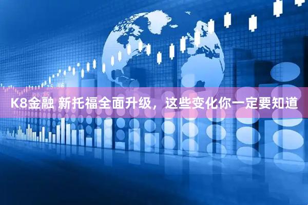 K8金融 新托福全面升级,这些变化你一定要知道