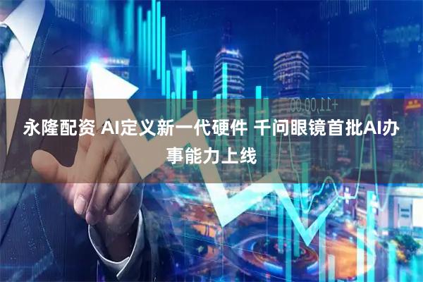 永隆配资 AI定义新一代硬件 千问眼镜首批AI办事能力上线