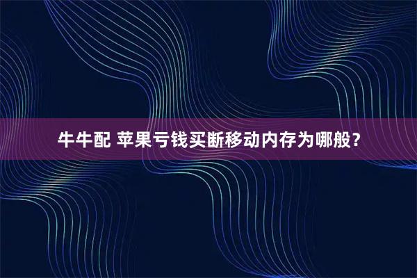 牛牛配 苹果亏钱买断移动内存为哪般？
