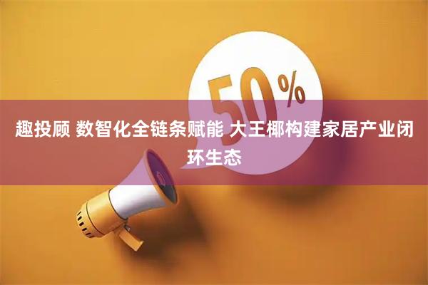 趣投顾 数智化全链条赋能 大王椰构建家居产业闭环生态