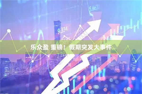乐众盈 重磅！假期突发大事件