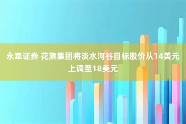 永崋证券 花旗集团将淡水河谷目标股价从14美元上调至18美元