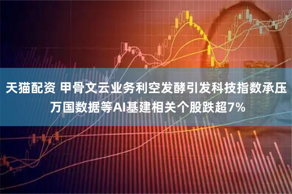 天猫配资 甲骨文云业务利空发酵引发科技指数承压 万国数据等AI基建相关个股跌超7%