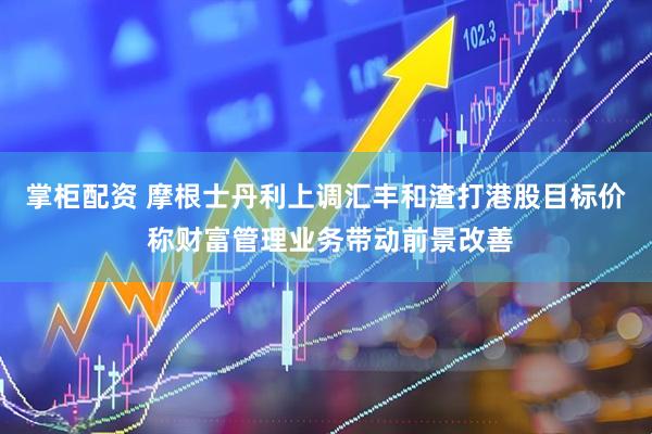 掌柜配资 摩根士丹利上调汇丰和渣打港股目标价 称财富管理业务带动前景改善