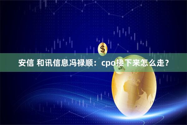 安信 和讯信息冯禄顺：cpo接下来怎么走？