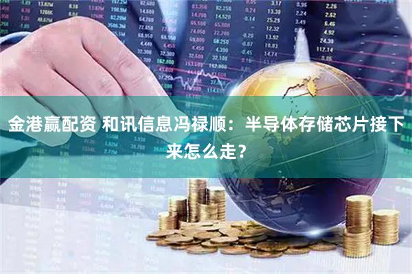 金港赢配资 和讯信息冯禄顺：半导体存储芯片接下来怎么走？