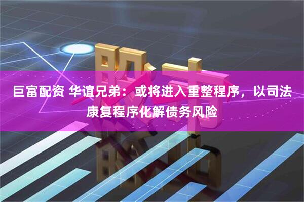 巨富配资 华谊兄弟：或将进入重整程序，以司法康复程序化解债务风险