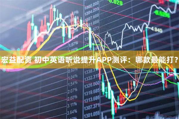 宏益配资 初中英语听说提升APP测评：哪款最能打？
