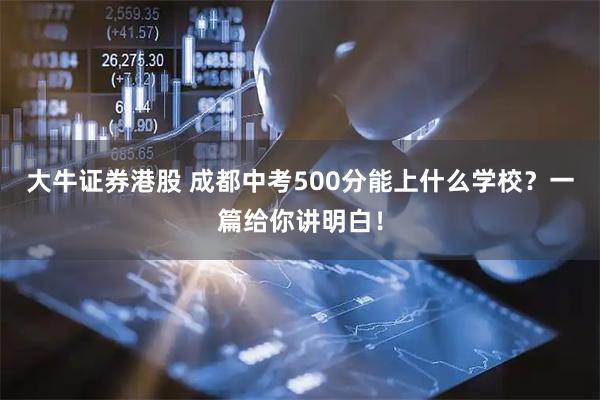 大牛证券港股 成都中考500分能上什么学校？一篇给你讲明白！