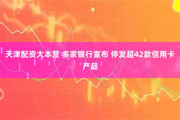 天津配资大本营 多家银行宣布 停发超42款信用卡产品