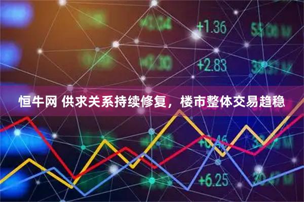 恒牛网 供求关系持续修复，楼市整体交易趋稳