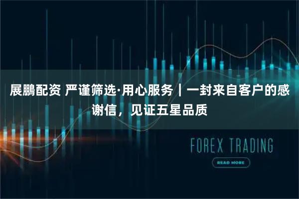 展鵬配资 严谨筛选·用心服务｜一封来自客户的感谢信，见证五星品质