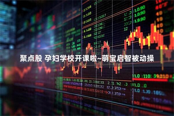 聚点股 孕妇学校开课啦~萌宝启智被动操