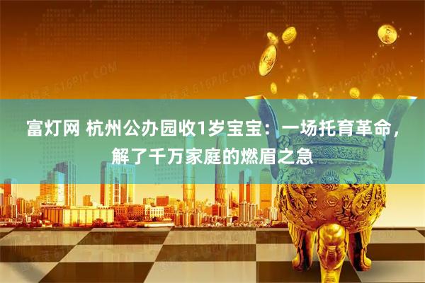 富灯网 杭州公办园收1岁宝宝：一场托育革命，解了千万家庭的燃眉之急
