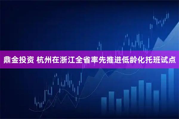 鼎金投资 杭州在浙江全省率先推进低龄化托班试点