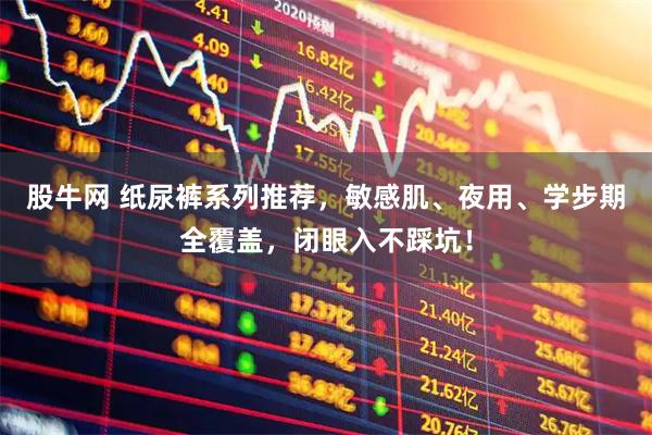 股牛网 纸尿裤系列推荐，敏感肌、夜用、学步期全覆盖，闭眼入不踩坑！