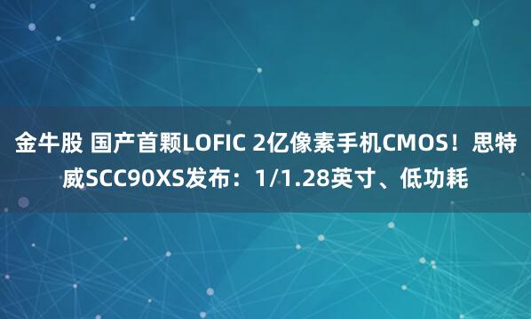 金牛股 国产首颗LOFIC 2亿像素手机CMOS!思特威SCC90XS发布:1/1.28英寸、低功耗