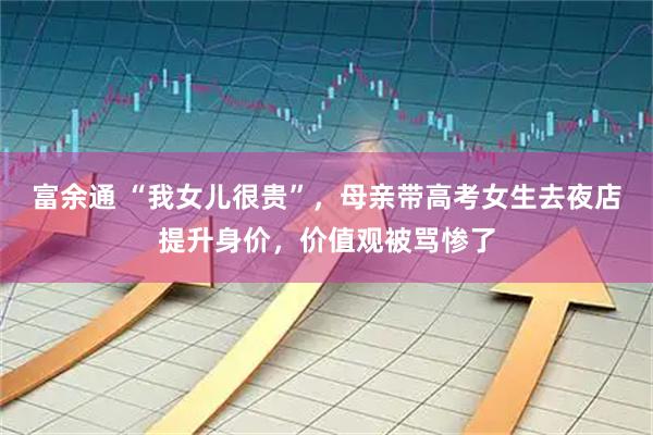 富余通 “我女儿很贵”,母亲带高考女生去夜店提升身价,价值观被骂惨了