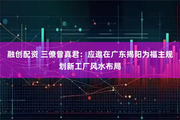 融创配资 三僚曾真君：应邀在广东揭阳为福主规划新工厂风水布局