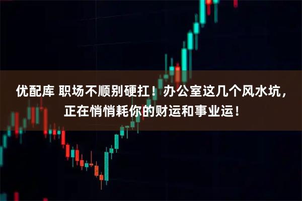 优配库 职场不顺别硬扛！办公室这几个风水坑，正在悄悄耗你的财运和事业运！