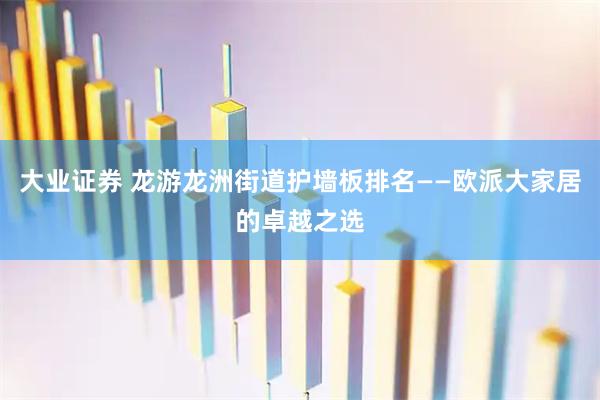 大业证券 龙游龙洲街道护墙板排名——欧派大家居的卓越之选