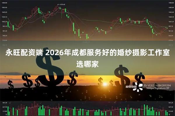 永旺配资端 2026年成都服务好的婚纱摄影工作室选哪家