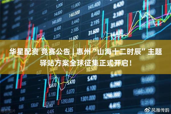华星配资 竞赛公告 | 惠州“山海十二时辰”主题驿站方案全球征集正式开启！