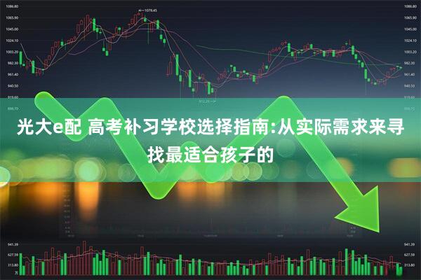 光大e配 高考补习学校选择指南:从实际需求来寻找最适合孩子的