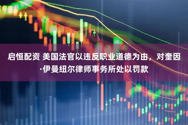启恒配资 美国法官以违反职业道德为由，对奎因·伊曼纽尔律师事务所处以罚款
