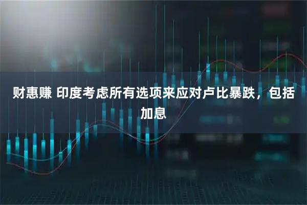 财惠赚 印度考虑所有选项来应对卢比暴跌，包括加息