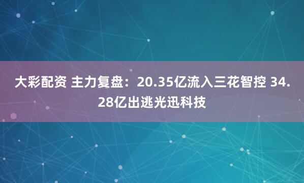 大彩配资 主力复盘：20.35亿流入三花智控 34.28亿出逃光迅科技