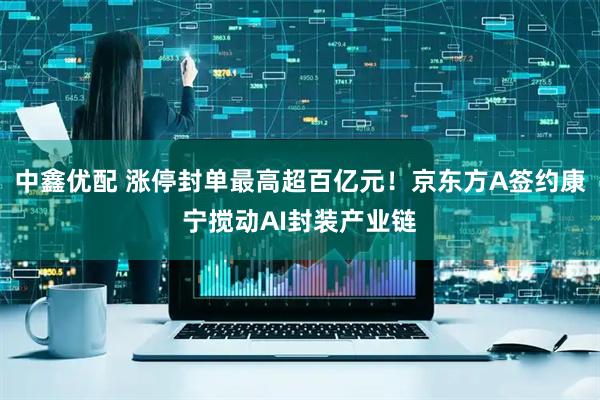 中鑫优配 涨停封单最高超百亿元！京东方A签约康宁搅动AI封装产业链