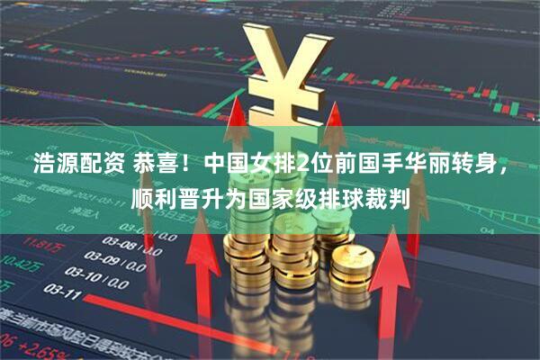 浩源配资 恭喜！中国女排2位前国手华丽转身，顺利晋升为国家级排球裁判