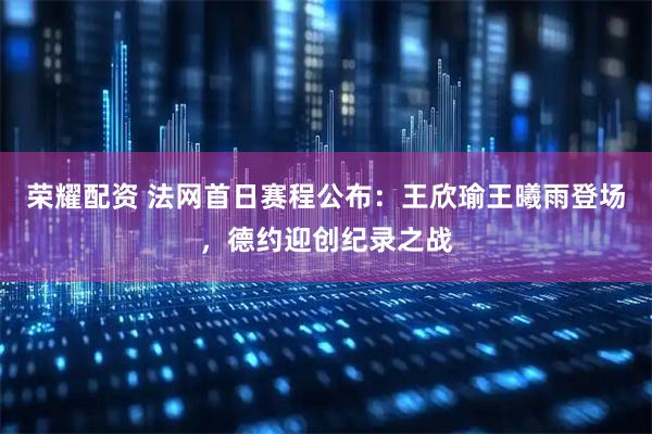 荣耀配资 法网首日赛程公布：王欣瑜王曦雨登场，德约迎创纪录之战